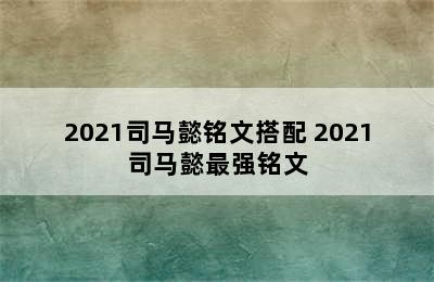 2021司马懿铭文搭配 2021司马懿最强铭文